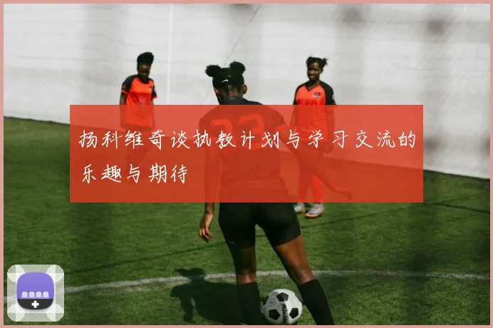 扬科维奇谈执教计划与学习交流的乐趣与期待