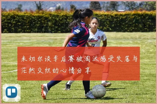 米切尔谈季后赛被淘汰感受失落与茫然交织的心情分享