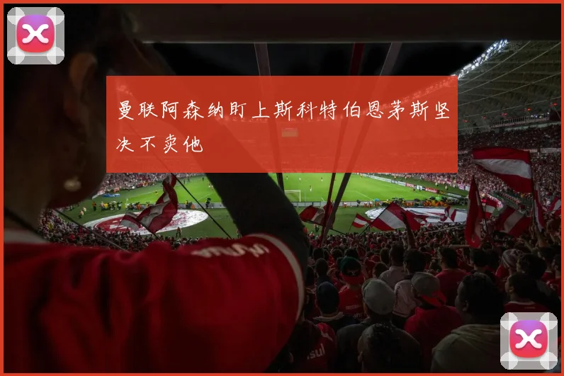 曼联阿森纳盯上斯科特伯恩茅斯坚决不卖他