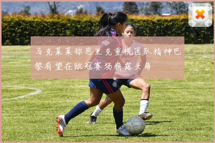 马克莱莱称恩里克重视团队精神巴黎有望在欧冠赛场崭露头角