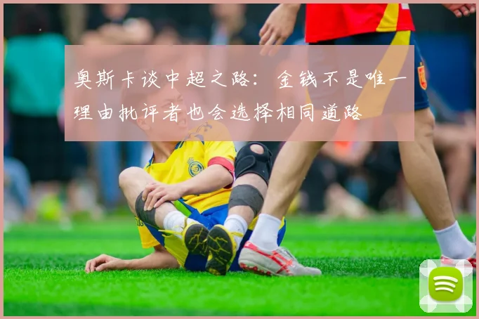 奥斯卡谈中超之路：金钱不是唯一理由批评者也会选择相同道路