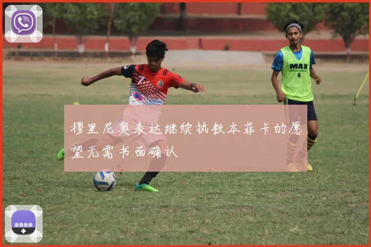 穆里尼奥表达继续执教本菲卡的愿望无需书面确认