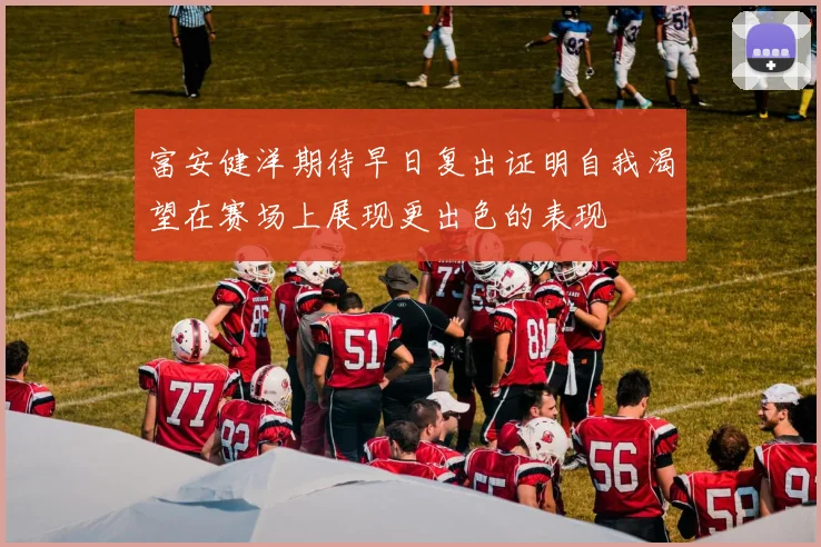 富安健洋期待早日复出证明自我渴望在赛场上展现更出色的表现