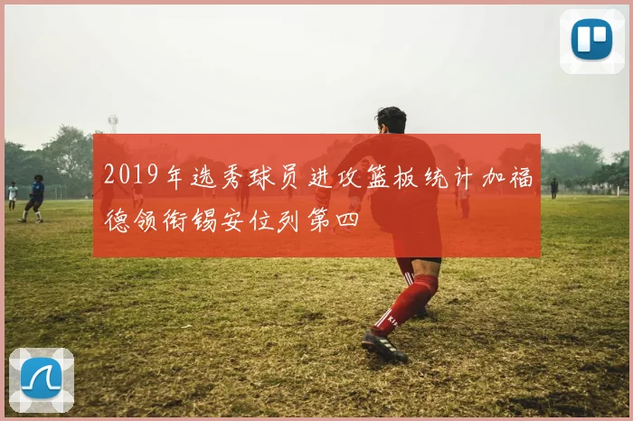 2019年选秀球员进攻篮板统计加福德领衔锡安位列第四