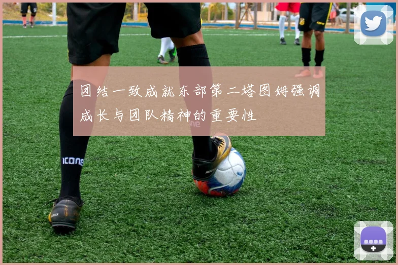 团结一致成就东部第二塔图姆强调成长与团队精神的重要性