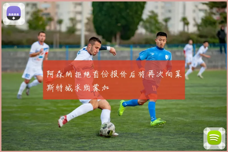 阿森纳拒绝首份报价后将再次向莱斯特城求购蒙加