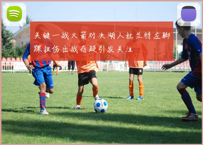关键一战火箭对决湖人杜兰特左脚踝扭伤出战存疑引发关注