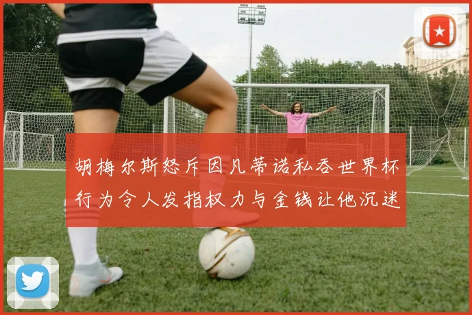 胡梅尔斯怒斥因凡蒂诺私吞世界杯行为令人发指权力与金钱让他沉迷不已