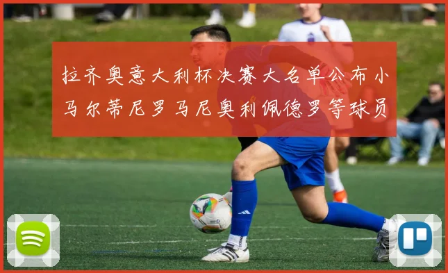 拉齐奥意大利杯决赛大名单公布小马尔蒂尼罗马尼奥利佩德罗等球员入选