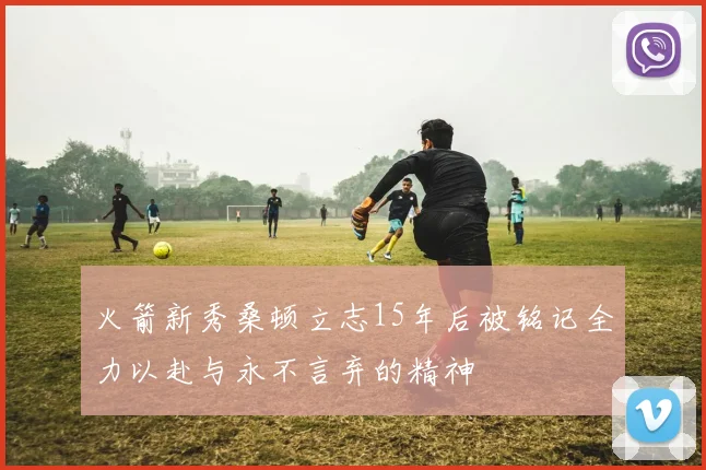 火箭新秀桑顿立志15年后被铭记全力以赴与永不言弃的精神