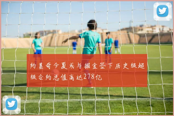 约基奇今夏或与掘金签下历史级超级合约总值高达278亿
