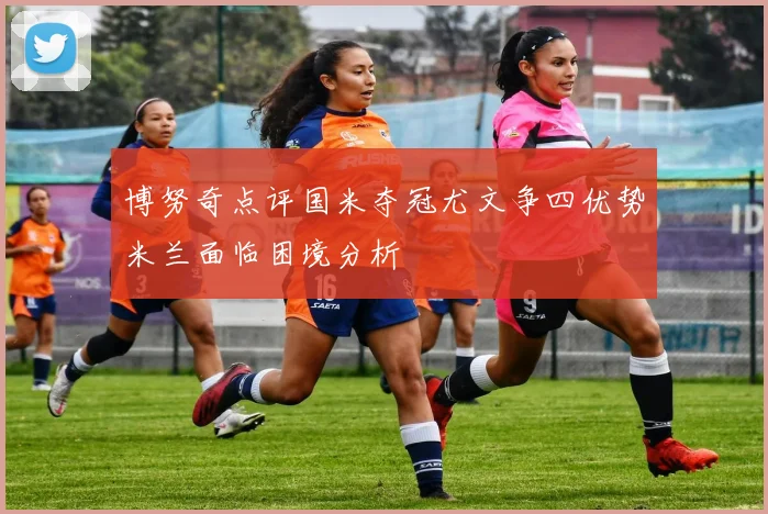 博努奇点评国米夺冠尤文争四优势米兰面临困境分析