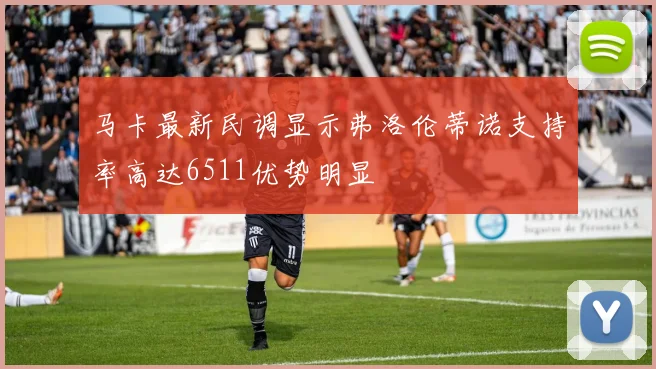 马卡最新民调显示弗洛伦蒂诺支持率高达6511优势明显