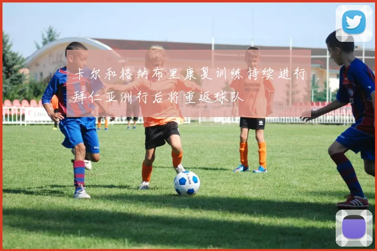 卡尔和格纳布里康复训练持续进行拜仁亚洲行后将重返球队