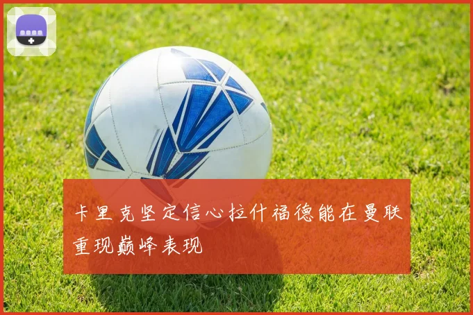 卡里克坚定信心拉什福德能在曼联重现巅峰表现