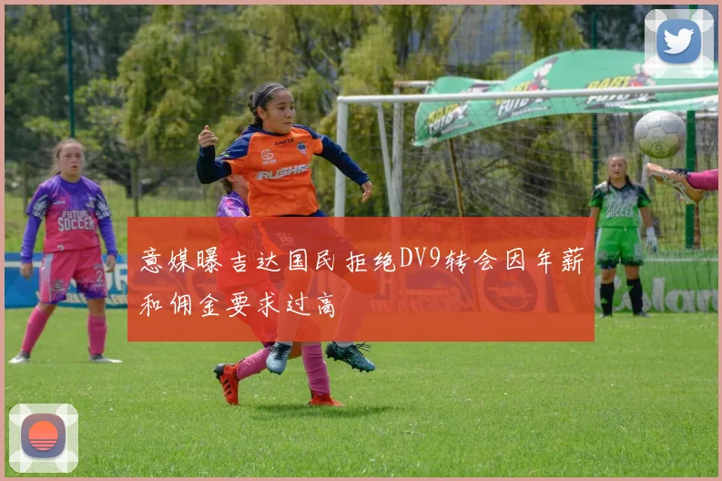 意媒曝吉达国民拒绝DV9转会因年薪和佣金要求过高