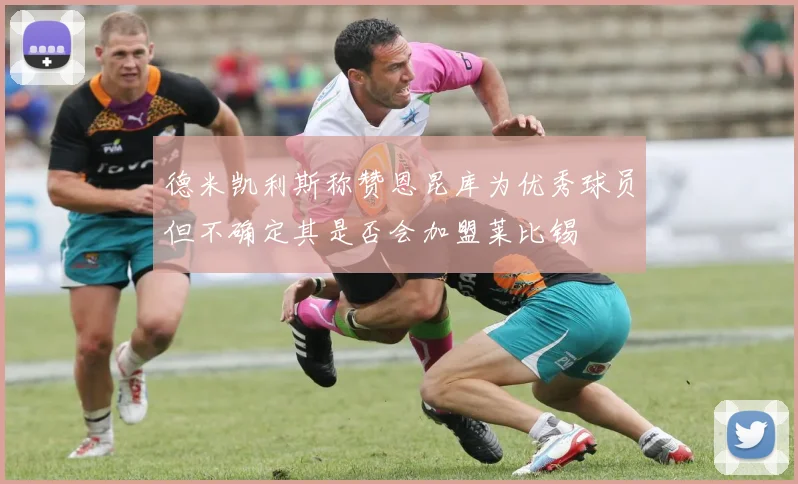 德米凯利斯称赞恩昆库为优秀球员但不确定其是否会加盟莱比锡