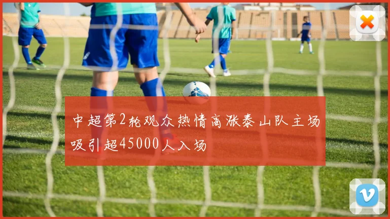 中超第2轮观众热情高涨泰山队主场吸引超45000人入场