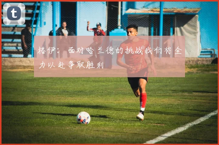 格伊：面对哈兰德的挑战我们将全力以赴争取胜利