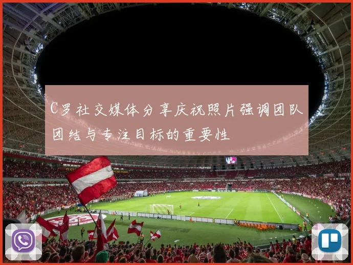 C罗社交媒体分享庆祝照片强调团队团结与专注目标的重要性