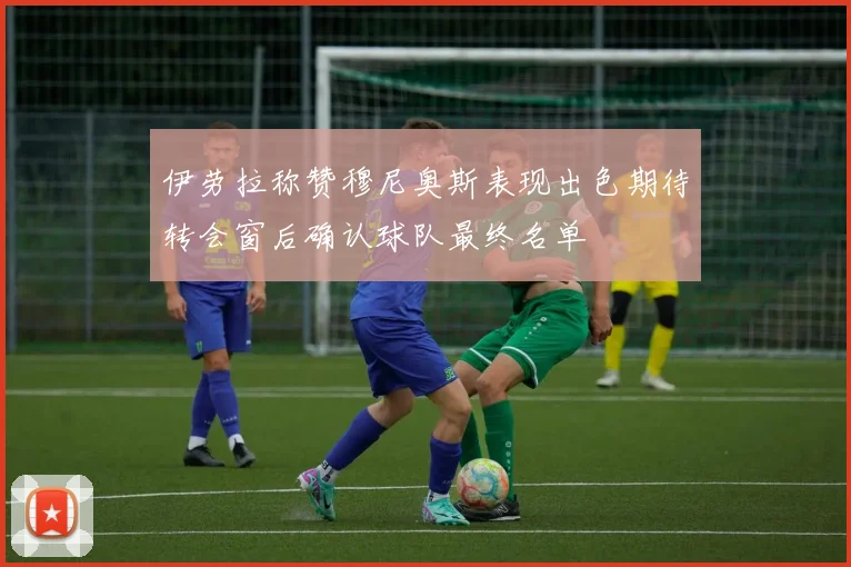 伊劳拉称赞穆尼奥斯表现出色期待转会窗后确认球队最终名单