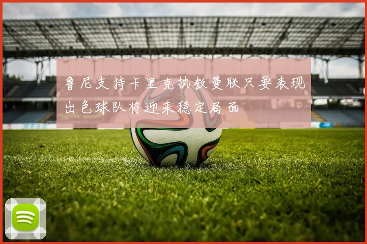 鲁尼支持卡里克执教曼联只要表现出色球队将迎来稳定局面