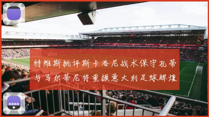 特维斯批评斯卡洛尼战术保守孔蒂与马尔蒂尼将重振意大利足球辉煌