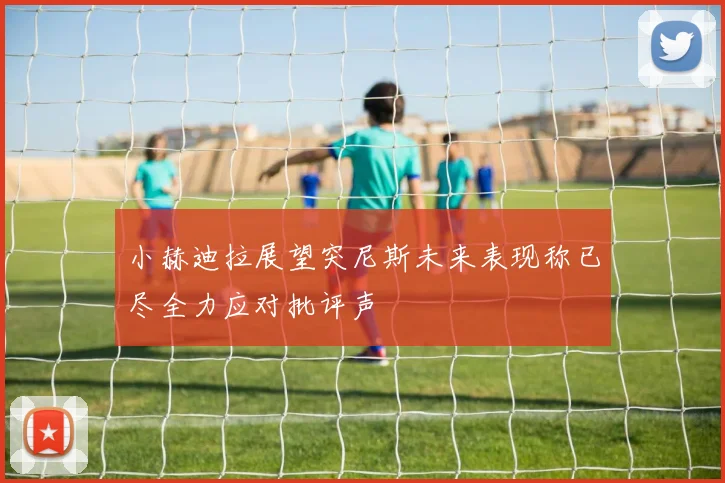 小赫迪拉展望突尼斯未来表现称已尽全力应对批评声