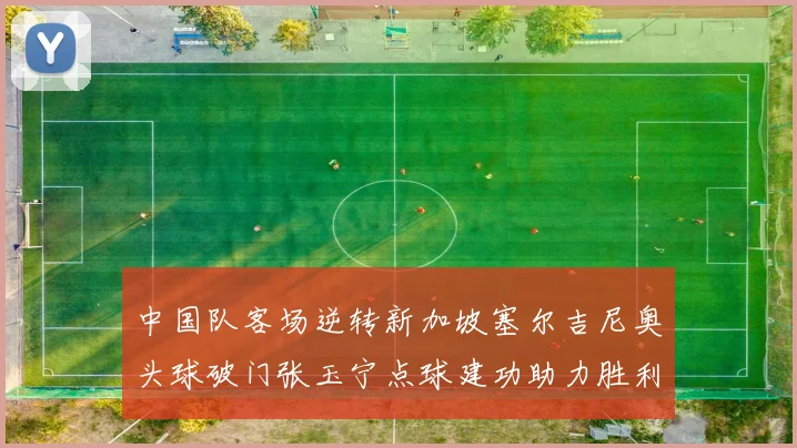 中国队客场逆转新加坡塞尔吉尼奥头球破门张玉宁点球建功助力胜利