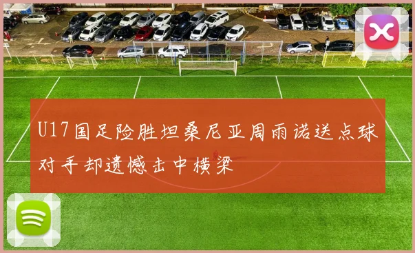 U17国足险胜坦桑尼亚周雨诺送点球对手却遗憾击中横梁