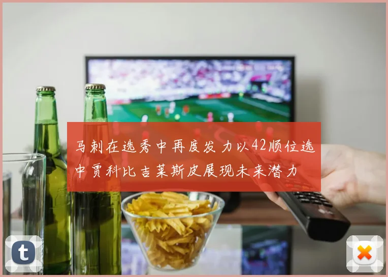 马刺在选秀中再度发力以42顺位选中贾科比吉莱斯皮展现未来潜力