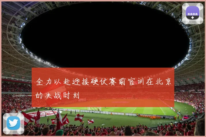 全力以赴迎接硬仗赛前官训在北京的决战时刻
